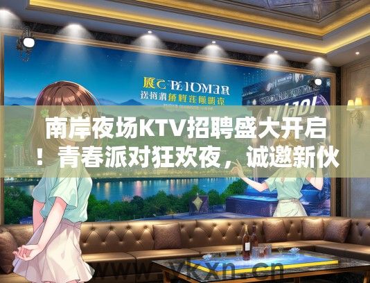 南岸夜场KTV招聘盛大开启！青春派对狂欢夜，诚邀新伙伴激情加盟招聘信息