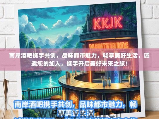 南岸酒吧携手共创，品味都市魅力，畅享美好生活，诚邀您的加入，携手开启美好未来之旅！