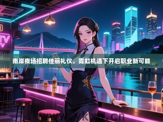 南岸夜场招聘佳丽礼仪，霓虹机遇下开启职业新可能